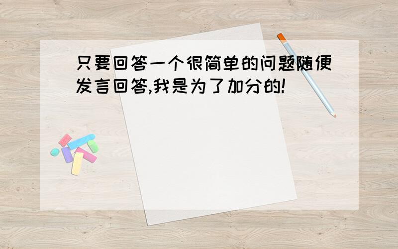 只要回答一个很简单的问题随便发言回答,我是为了加分的!