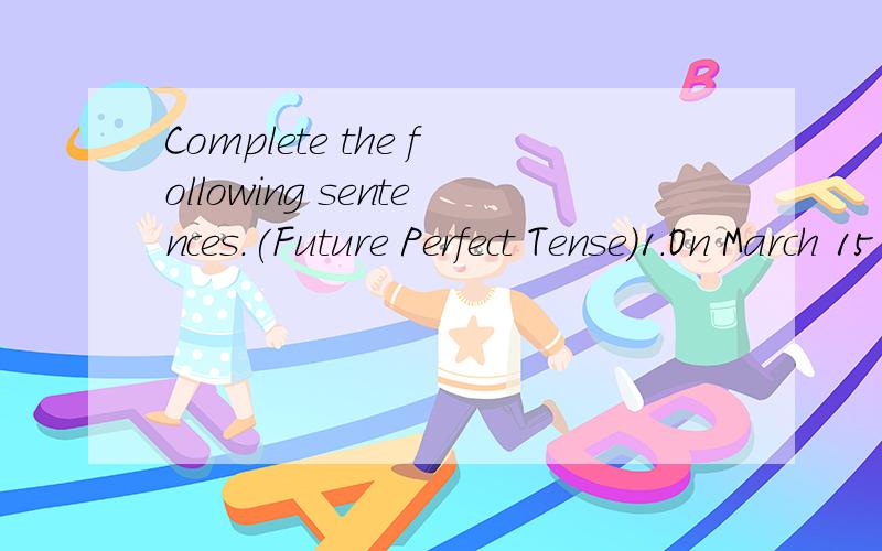 Complete the following sentences.(Future Perfect Tense)1.On March 15 we in this house for five years.(live)2.According to the agreement,he in Wuhan University as a visiting scholar by the end of this year.(to be)3.The train at the station by midnight