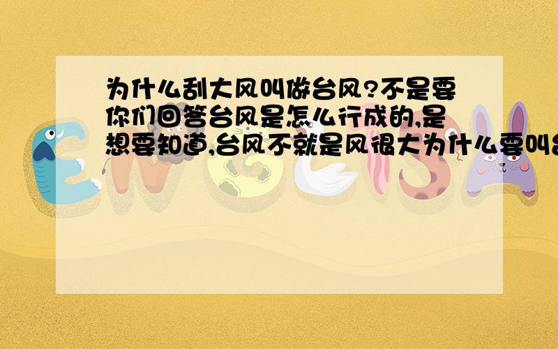 为什么刮大风叫做台风?不是要你们回答台风是怎么行成的,是想要知道,台风不就是风很大为什么要叫台风而不叫大风呢?