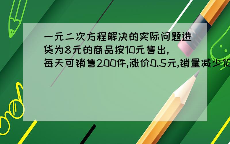 一元二次方程解决的实际问题进货为8元的商品按10元售出,每天可销售200件,涨价0.5元,销量减少10件,降价0.5元,销量增加10件,设计方案每天利润为700元?将售价定为多少时,利润最大?最大利润为多