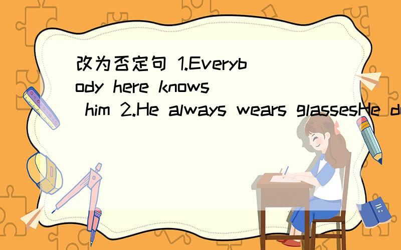 改为否定句 1.Everybody here knows him 2.He always wears glassesHe doesn't always wear glasses各对呢?