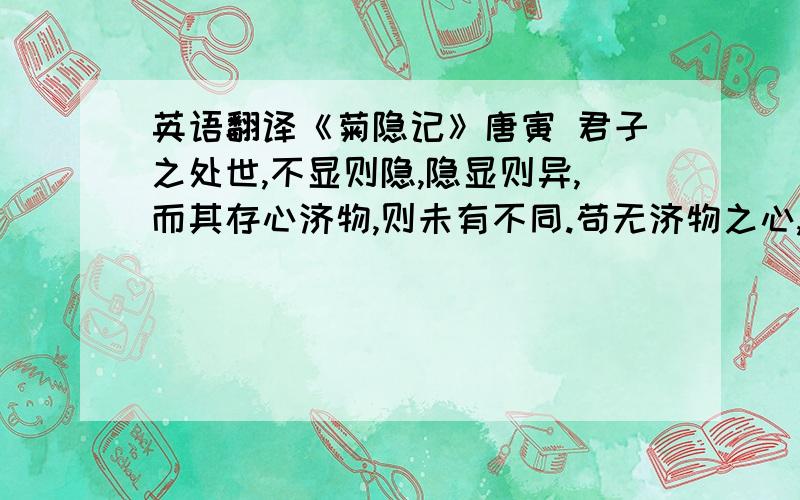 英语翻译《菊隐记》唐寅 君子之处世,不显则隐,隐显则异,而其存心济物,则未有不同.苟无济物之心,而泛然杂处于隐显之间,其不足为世之轻重也必然矣.君子处世而不足为世人轻重是与草木等