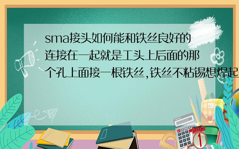 sma接头如何能和铁丝良好的连接在一起就是工头上后面的那个孔上面接一根铁丝,铁丝不粘锡想焊起来非常不容易.有没有办法把它们固定起来