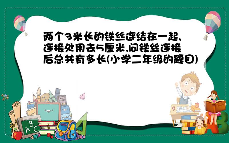 两个3米长的铁丝连结在一起,连接处用去5厘米,问铁丝连接后总共有多长(小学二年级的题目)