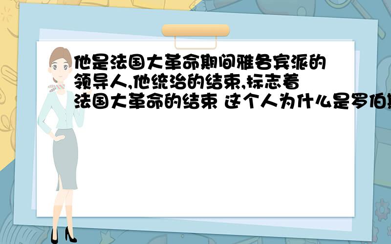 他是法国大革命期间雅各宾派的领导人,他统治的结束,标志着法国大革命的结束 这个人为什么是罗伯斯庇尔,书上说,法国大革命后期,拿破仑执掌政权并称帝