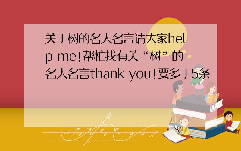 关于树的名人名言请大家help me!帮忙找有关“树”的名人名言thank you!要多于5条