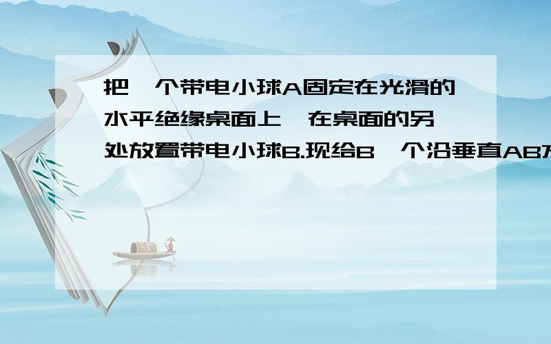 把一个带电小球A固定在光滑的水平绝缘桌面上,在桌面的另一处放置带电小球B.现给B一个沿垂直AB方向的速度v0A.若AB为异种电荷,B球一定做圆周运动B.若AB为异种电荷,B球可能做加速度、速度均