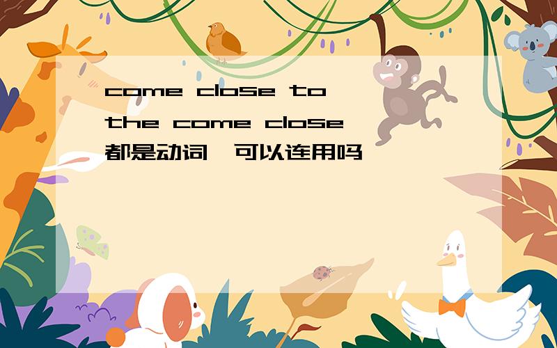 come close to the come close都是动词,可以连用吗