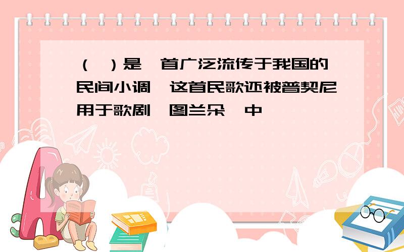 （ ）是一首广泛流传于我国的民间小调,这首民歌还被普契尼用于歌剧《图兰朵》中