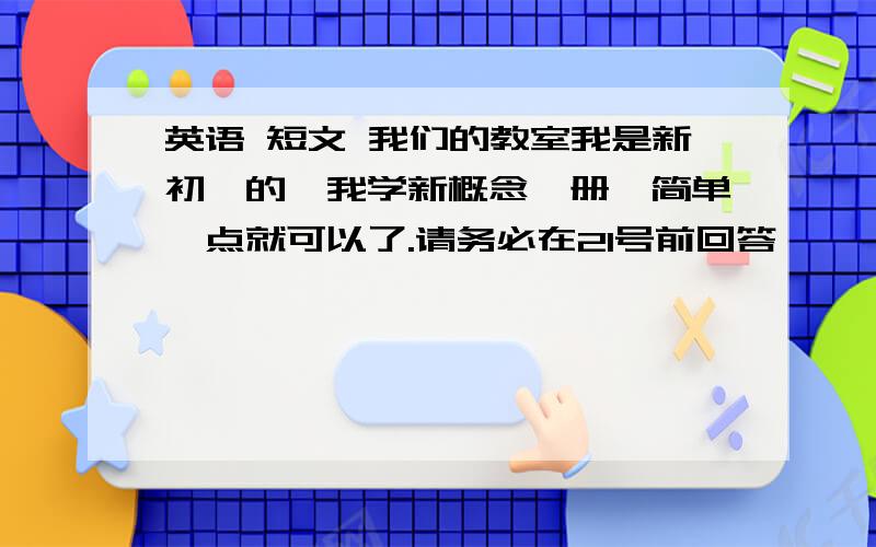 英语 短文 我们的教室我是新初一的,我学新概念一册,简单一点就可以了.请务必在21号前回答