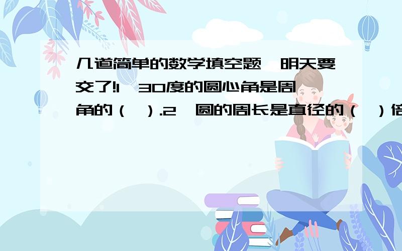 几道简单的数学填空题,明天要交了!1、30度的圆心角是周角的（ ）.2、圆的周长是直径的（ ）倍.3、已知半圆的弧长为628厘米,则半圆形的周长问哦（ ）厘米.4、圆的周长为125.6厘米,则半径为