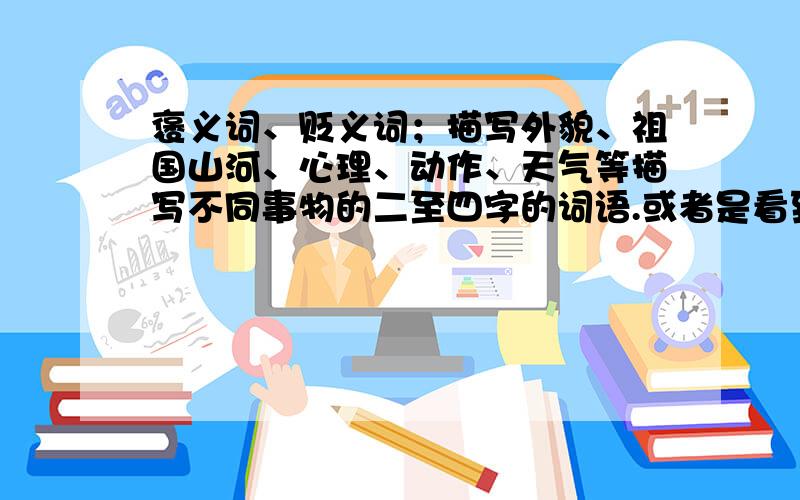 褒义词、贬义词；描写外貌、祖国山河、心理、动作、天气等描写不同事物的二至四字的词语.或者是看到怎样的情景你想到了哪些四字词语（如：看到校园、花园等等）种类越多越好!  谢谢