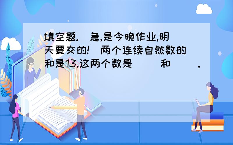 填空题.（急,是今晚作业,明天要交的!）两个连续自然数的和是13.这两个数是（ ）和（ ）.