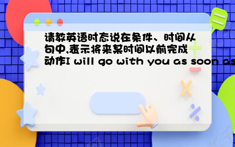 请教英语时态说在条件、时间从句中,表示将来某时间以前完成动作I will go with you as soon as I have finished my work 这个怎么体现某时间以前?前边一般将来 后边是将来完成,都是将来时,能是正确句