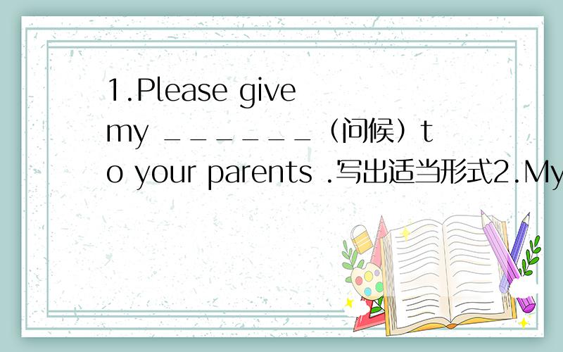 1.Please give my ______（问候）to your parents .写出适当形式2.My uncle ______(工作)in a big hospital .写出适当形式都填什么呀,为什么