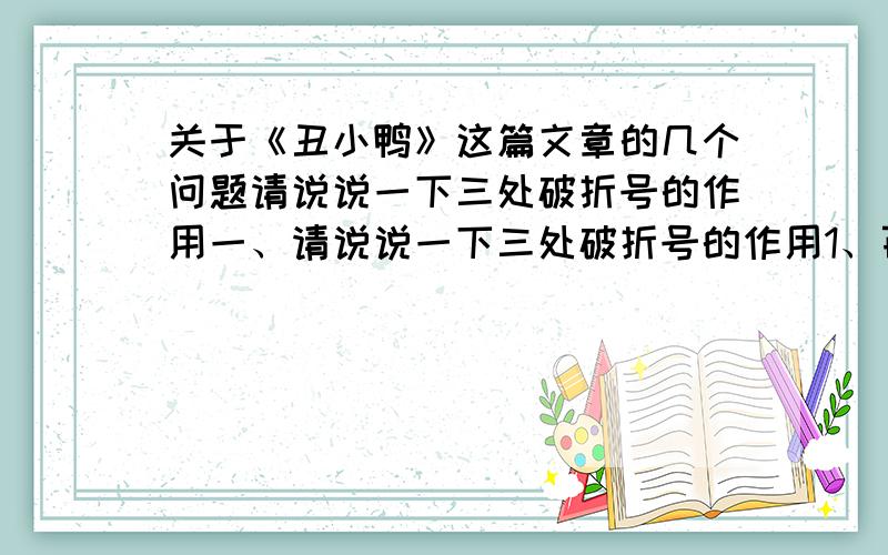 关于《丑小鸭》这篇文章的几个问题请说说一下三处破折号的作用一、请说说一下三处破折号的作用1、百灵鸟唱起歌来了——这是一个美丽的春天.2、他看到了自己的倒影.但那不再是一只粗