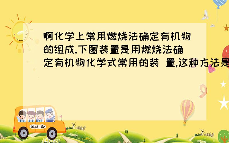 啊化学上常用燃烧法确定有机物的组成.下图装置是用燃烧法确定有机物化学式常用的装 置,这种方法是在化学上常用燃烧法确定有机物的组成.下图装置是用燃烧法确定有机物化学式常用的装