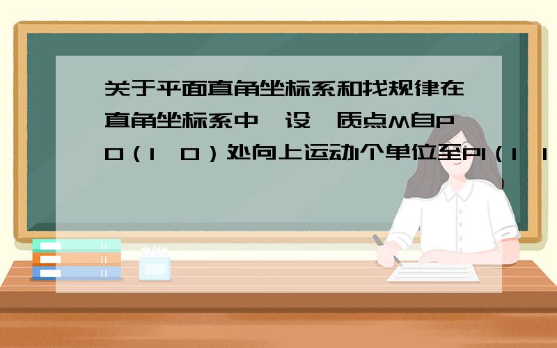 关于平面直角坐标系和找规律在直角坐标系中,设一质点M自P0（1,0）处向上运动1个单位至P1（1,1）,然后向左运动2个单位至P2处,再向下运动3个单位至P3处,再向右运动4个单位至P4处,再向上运动5