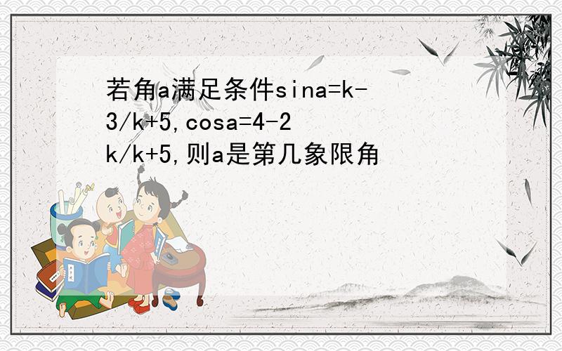 若角a满足条件sina=k-3/k+5,cosa=4-2k/k+5,则a是第几象限角