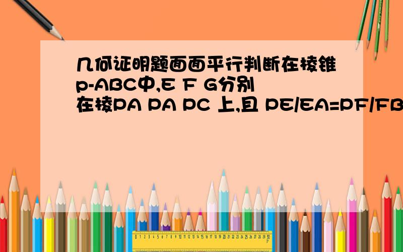 几何证明题面面平行判断在棱锥p-ABC中,E F G分别在棱PA PA PC 上,且 PE/EA=PF/FB=PG/GC=1/2,求证平面EFG平行平面ABC(题上没有图）