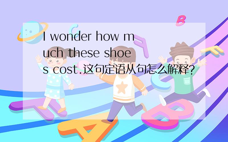 I wonder how much these shoes cost.这句定语从句怎么解释?