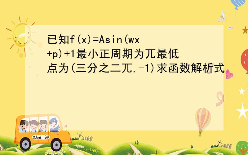 已知f(x)=Asin(wx+p)+1最小正周期为兀最低点为(三分之二兀,-1)求函数解析式