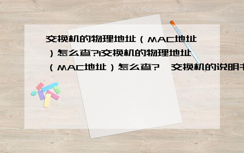 交换机的物理地址（MAC地址）怎么查?1交换机的物理地址（MAC地址）怎么查?  交换机的说明书不见了.有相关命令吗.IPCONFIG/ALL 只能查网卡的.tracert 也是不行（没有IP 不显示MAC地址）