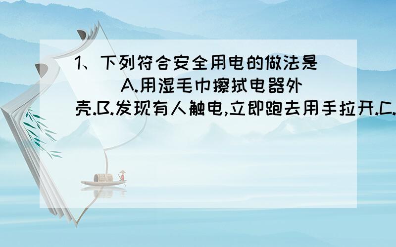 1、下列符合安全用电的做法是（） A.用湿毛巾擦拭电器外壳.B.发现有人触电,立即跑去用手拉开.C.把开关装在零线上控制电灯.D绝不能用铜丝熔断了的保险丝.2、如图所示,如图所示,闭合开关