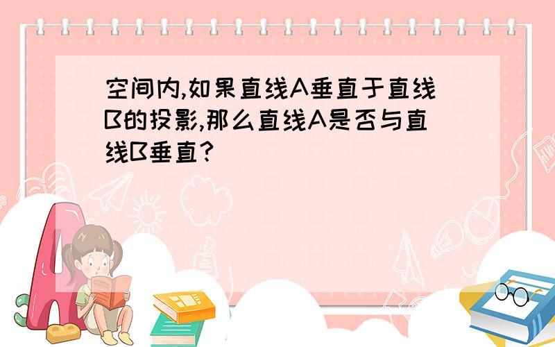 空间内,如果直线A垂直于直线B的投影,那么直线A是否与直线B垂直?