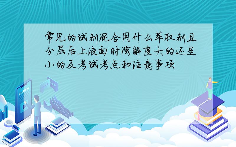 常见的试剂混合用什么萃取剂且分层后上液面时溶解度大的还是小的及考试考点和注意事项