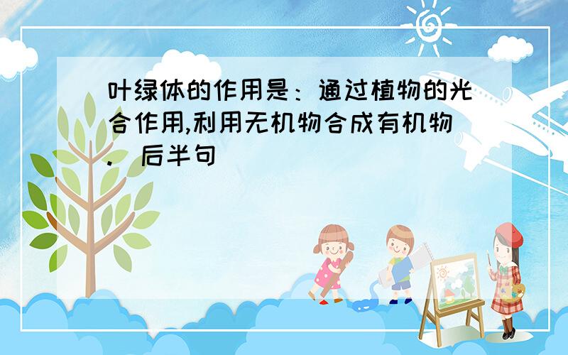 叶绿体的作用是：通过植物的光合作用,利用无机物合成有机物.（后半句）