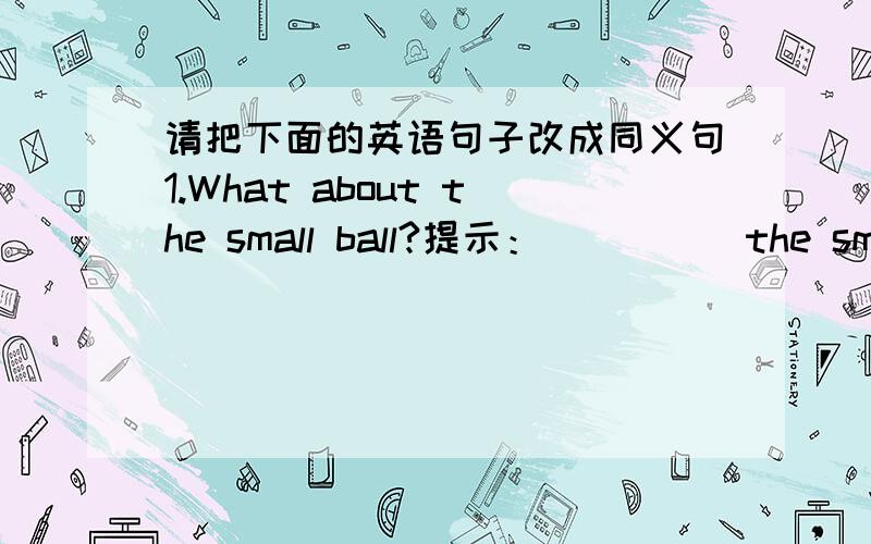 请把下面的英语句子改成同义句1.What about the small ball?提示：( )( )the small ball?2.How honest the girl is!提示：( )( ) honest girl she is!3.It rained and rained.提示：It rained( ) and ( ).4.Timreceived a letter from his new p