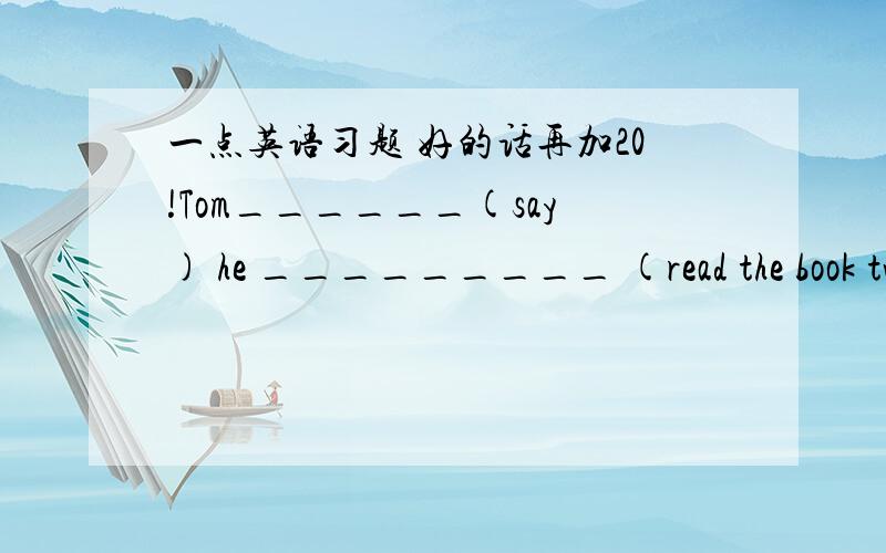 一点英语习题 好的话再加20!Tom______(say) he _________ (read the book twice.The robbers ________ (run away) before the policemen arrived.I turn off _______(turn off) all the lights before the policemen.We______(paint)the house before we____