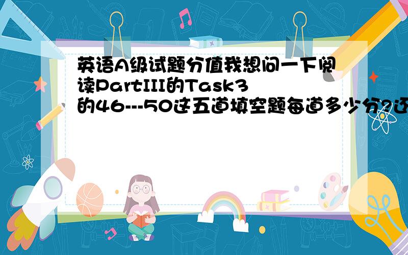 英语A级试题分值我想问一下阅读PartIII的Task3的46---50这五道填空题每道多少分?还有PartIV的翻译句子中的65题要求写的英译汉是多少分?请准确回答