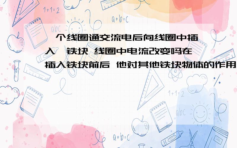 一个线圈通交流电后向线圈中插入一铁块 线圈中电流改变吗在插入铁块前后 他对其他铁块物体的作用力的大小会改变吗