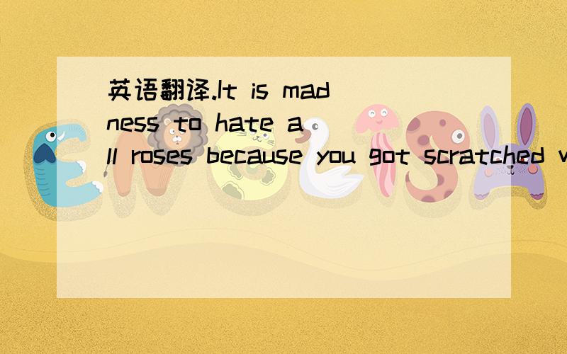 英语翻译.It is madness to hate all roses because you got scratched with one thorn ,to give up on your dreams because one didn't come true,to give up on your efforts because one of them failed.to condemn all your friend,because one betrayed you,no