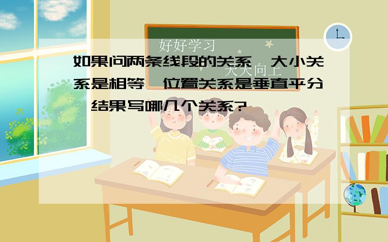 如果问两条线段的关系,大小关系是相等,位置关系是垂直平分,结果写哪几个关系?