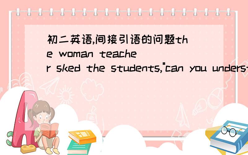 初二英语,间接引语的问题the woman teacher sked the students,