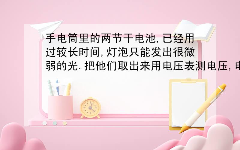 手电筒里的两节干电池,已经用过较长时间,灯泡只能发出很微弱的光.把他们取出来用电压表测电压,电压表的示数接近3V.再把它们作为一台电子终的电源,电子钟能正常工作.“这个电子钟的额