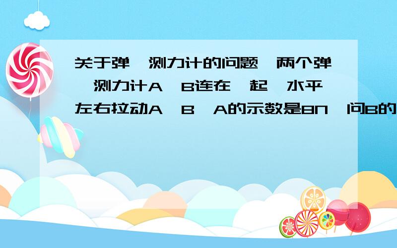 关于弹簧测力计的问题,两个弹簧测力计A、B连在一起,水平左右拉动A、B,A的示数是8N,问B的示数是多少,以及手对弹簧测力计的拉力是多少.原因是什么?