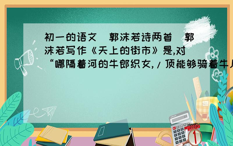 初一的语文（郭沫若诗两首）郭沫若写作《天上的街市》是,对“哪隔着河的牛郎织女,/顶能够骑着牛儿来往”有过两次改动.请比较下,说说这样改动的好处.原句：我想哪隔着河的牛女,/定能