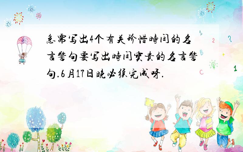 急需写出4个有关珍惜时间的名言警句要写出时间宝贵的名言警句.6月17日晚必须完成呀.