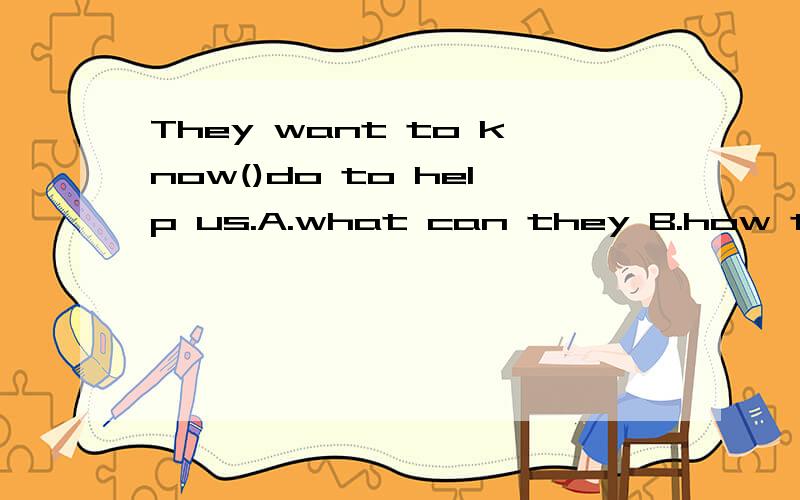 They want to know()do to help us.A.what can they B.how they can C.what they can D.how can they请问为什么用what呢,而且我记得有个句型是what can i do for you?应该是A啊.