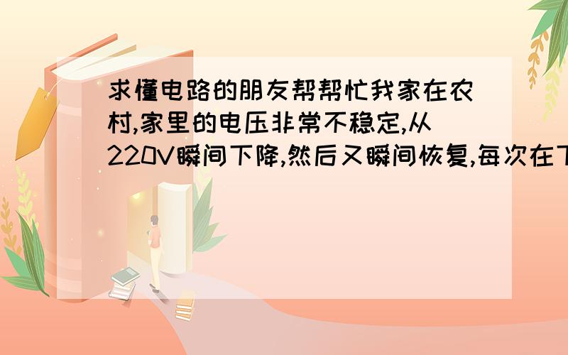 求懂电路的朋友帮帮忙我家在农村,家里的电压非常不稳定,从220V瞬间下降,然后又瞬间恢复,每次在下降的一瞬间电脑都会关机,但是电源灯不熄灭,无法重启,每次都要拔下插头在插上才能开机,