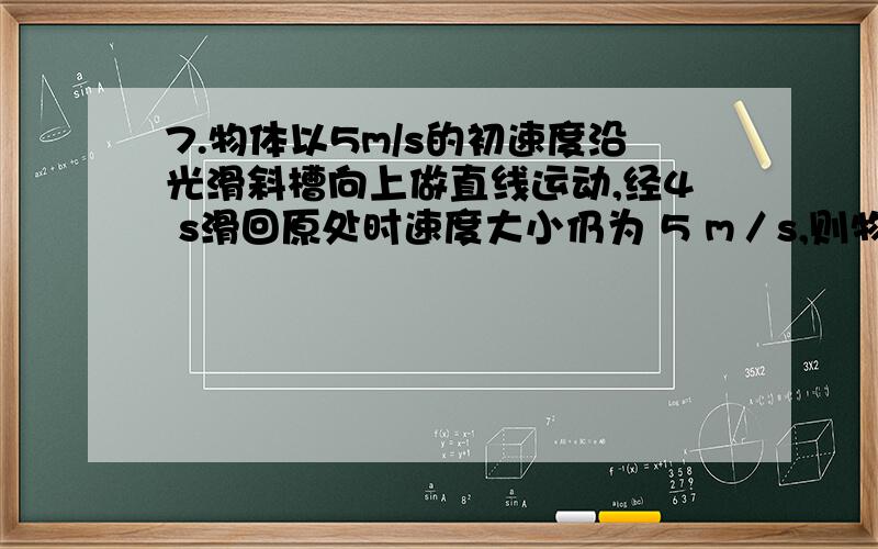 7.物体以5m/s的初速度沿光滑斜槽向上做直线运动,经4 s滑回原处时速度大小仍为 5 m／s,则物体的速度变化为＿＿＿＿,加速度为＿＿＿＿＿.（规定初速度方向为正方向）.