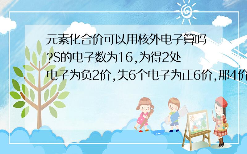 元素化合价可以用核外电子算吗?S的电子数为16,为得2处电子为负2价,失6个电子为正6价,那4价是怎么来的?