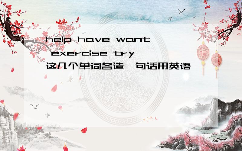 help have want exercise try 这几个单词各造一句话用英语