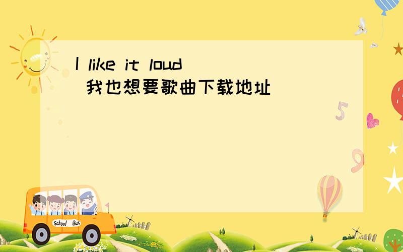 I like it loud 我也想要歌曲下载地址