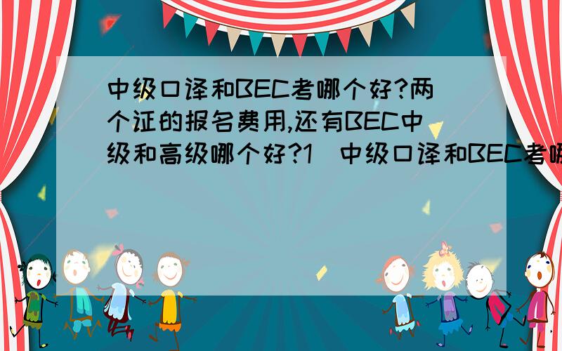 中级口译和BEC考哪个好?两个证的报名费用,还有BEC中级和高级哪个好?1）中级口译和BEC考哪个好?我是大三国贸的,以后想做外贸,四级512,六级466,口语好久没说了,感觉很烂啊~不知道这两个证哪