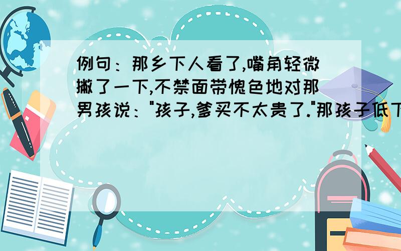 例句：那乡下人看了,嘴角轻微撇了一下,不禁面带愧色地对那男孩说：